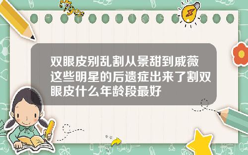 双眼皮别乱割从景甜到戚薇这些明星的后遗症出来了割双眼皮什么年龄段最好