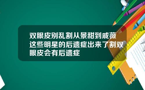 双眼皮别乱割从景甜到戚薇这些明星的后遗症出来了割双眼皮会有后遗症