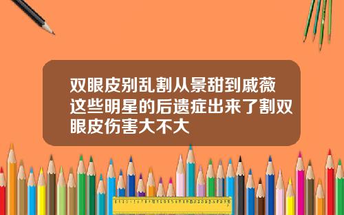 双眼皮别乱割从景甜到戚薇这些明星的后遗症出来了割双眼皮伤害大不大