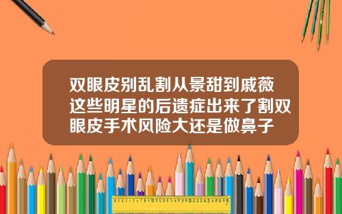 双眼皮别乱割从景甜到戚薇这些明星的后遗症出来了割双眼皮手术风险大还是做鼻子