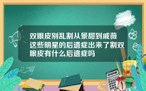 双眼皮别乱割从景甜到戚薇这些明星的后遗症出来了割双眼皮有什么后遗症吗