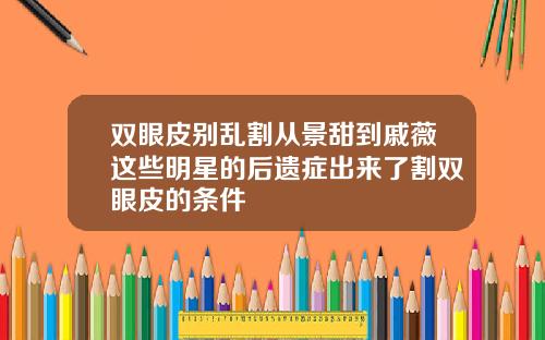 双眼皮别乱割从景甜到戚薇这些明星的后遗症出来了割双眼皮的条件