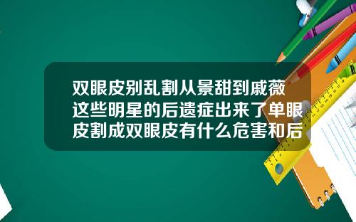 双眼皮别乱割从景甜到戚薇这些明星的后遗症出来了单眼皮割成双眼皮有什么危害和后遗症