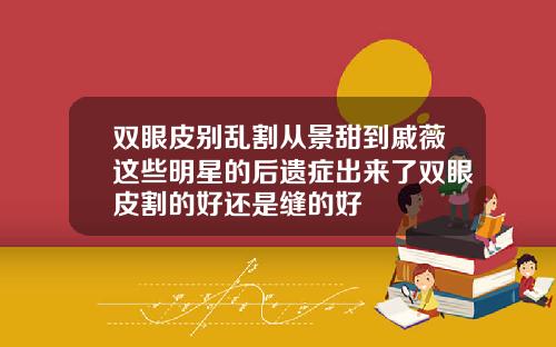 双眼皮别乱割从景甜到戚薇这些明星的后遗症出来了双眼皮割的好还是缝的好