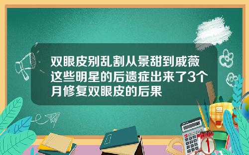 双眼皮别乱割从景甜到戚薇这些明星的后遗症出来了3个月修复双眼皮的后果
