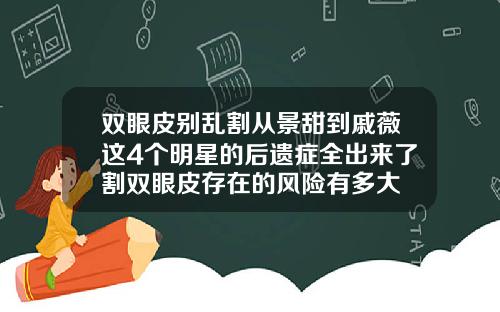 双眼皮别乱割从景甜到戚薇这4个明星的后遗症全出来了割双眼皮存在的风险有多大