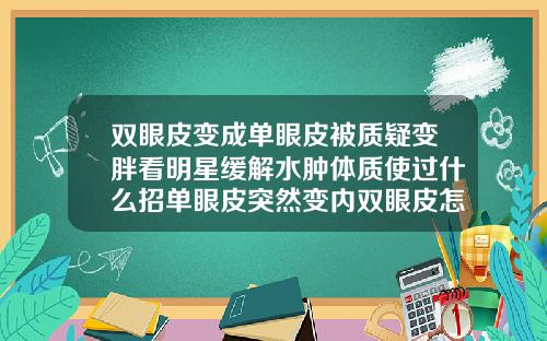 双眼皮变成单眼皮被质疑变胖看明星缓解水肿体质使过什么招单眼皮突然变内双眼皮怎么回事