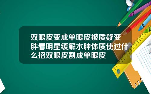 双眼皮变成单眼皮被质疑变胖看明星缓解水肿体质使过什么招双眼皮割成单眼皮