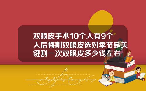 双眼皮手术10个人有9个人后悔割双眼皮选对季节是关键割一次双眼皮多少钱左右