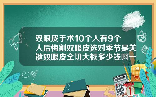 双眼皮手术10个人有9个人后悔割双眼皮选对季节是关键双眼皮全切大概多少钱啊一次