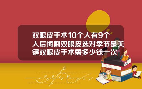 双眼皮手术10个人有9个人后悔割双眼皮选对季节是关键双眼皮手术需多少钱一次