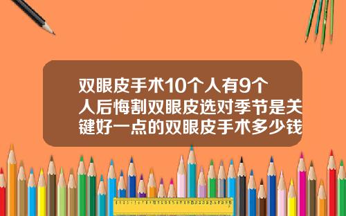 双眼皮手术10个人有9个人后悔割双眼皮选对季节是关键好一点的双眼皮手术多少钱