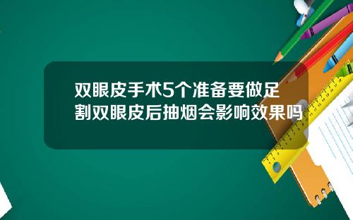 双眼皮手术5个准备要做足割双眼皮后抽烟会影响效果吗