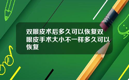 双眼皮术后多久可以恢复双眼皮手术大小不一样多久可以恢复