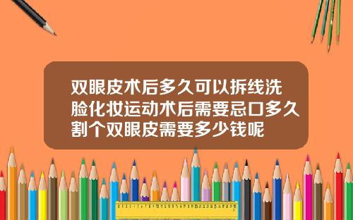 双眼皮术后多久可以拆线洗脸化妆运动术后需要忌口多久割个双眼皮需要多少钱呢