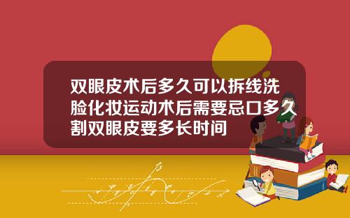 双眼皮术后多久可以拆线洗脸化妆运动术后需要忌口多久割双眼皮要多长时间