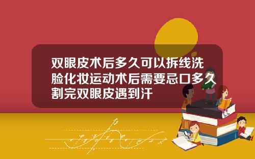 双眼皮术后多久可以拆线洗脸化妆运动术后需要忌口多久割完双眼皮遇到汗
