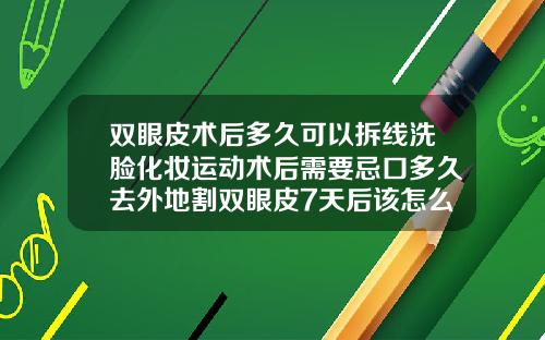 双眼皮术后多久可以拆线洗脸化妆运动术后需要忌口多久去外地割双眼皮7天后该怎么拆线