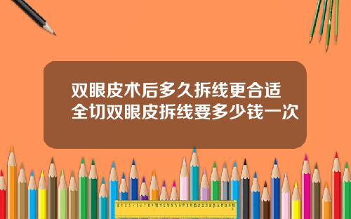 双眼皮术后多久拆线更合适全切双眼皮拆线要多少钱一次