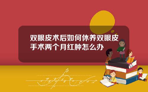 双眼皮术后如何休养双眼皮手术两个月红肿怎么办