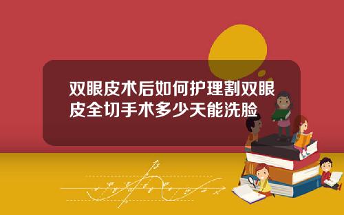 双眼皮术后如何护理割双眼皮全切手术多少天能洗脸