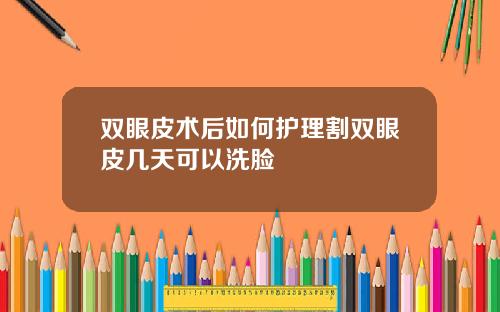 双眼皮术后如何护理割双眼皮几天可以洗脸
