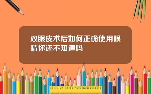 双眼皮术后如何正确使用眼睛你还不知道吗