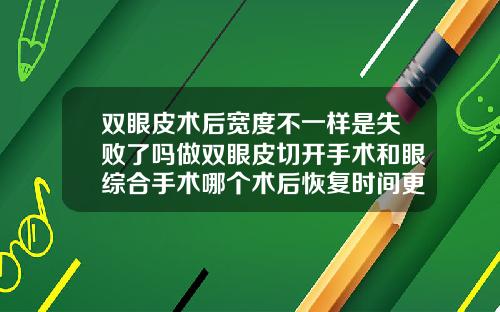 双眼皮术后宽度不一样是失败了吗做双眼皮切开手术和眼综合手术哪个术后恢复时间更久