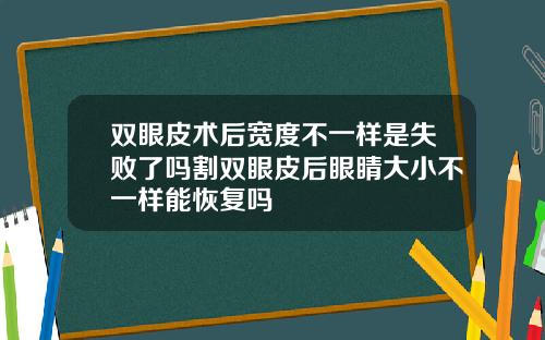 双眼皮术后宽度不一样是失败了吗割双眼皮后眼睛大小不一样能恢复吗