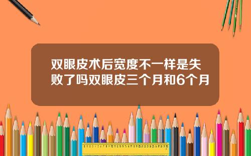 双眼皮术后宽度不一样是失败了吗双眼皮三个月和6个月