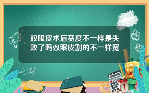 双眼皮术后宽度不一样是失败了吗双眼皮割的不一样宽