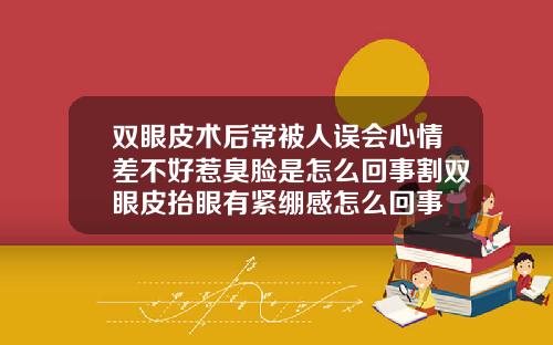 双眼皮术后常被人误会心情差不好惹臭脸是怎么回事割双眼皮抬眼有紧绷感怎么回事