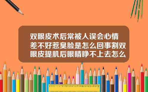 双眼皮术后常被人误会心情差不好惹臭脸是怎么回事割双眼皮提肌后眼睛睁不上去怎么回事儿