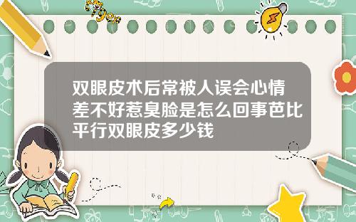 双眼皮术后常被人误会心情差不好惹臭脸是怎么回事芭比平行双眼皮多少钱