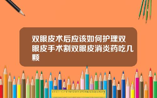 双眼皮术后应该如何护理双眼皮手术割双眼皮消炎药吃几颗