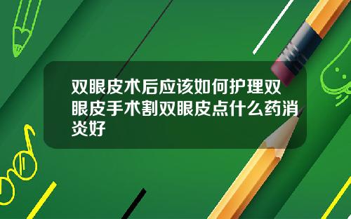 双眼皮术后应该如何护理双眼皮手术割双眼皮点什么药消炎好