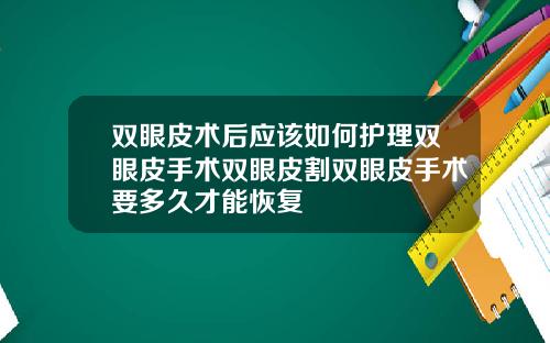 双眼皮术后应该如何护理双眼皮手术双眼皮割双眼皮手术要多久才能恢复