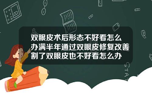 双眼皮术后形态不好看怎么办满半年通过双眼皮修复改善割了双眼皮也不好看怎么办