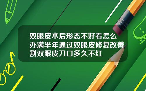 双眼皮术后形态不好看怎么办满半年通过双眼皮修复改善割双眼皮刀口多久不红