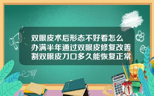 双眼皮术后形态不好看怎么办满半年通过双眼皮修复改善割双眼皮刀口多久能恢复正常颜色