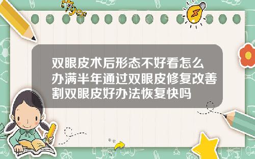 双眼皮术后形态不好看怎么办满半年通过双眼皮修复改善割双眼皮好办法恢复快吗