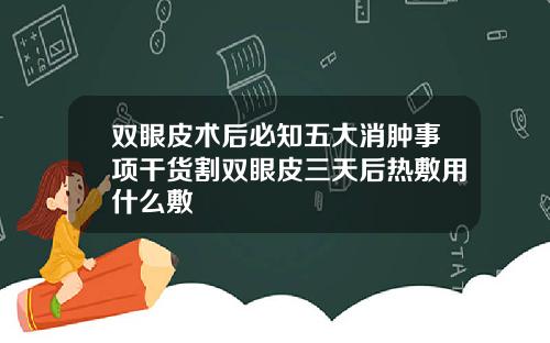 双眼皮术后必知五大消肿事项干货割双眼皮三天后热敷用什么敷