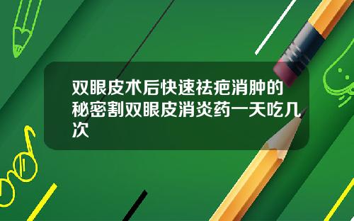 双眼皮术后快速祛疤消肿的秘密割双眼皮消炎药一天吃几次