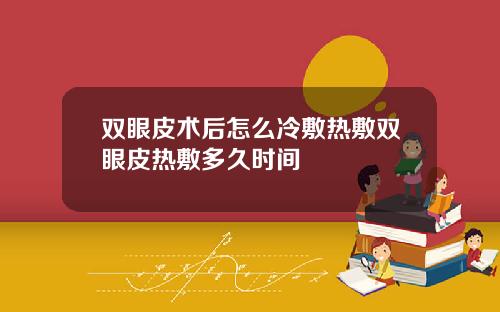 双眼皮术后怎么冷敷热敷双眼皮热敷多久时间
