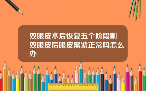 双眼皮术后恢复五个阶段割双眼皮后眼皮黑紫正常吗怎么办
