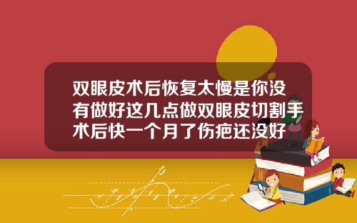 双眼皮术后恢复太慢是你没有做好这几点做双眼皮切割手术后快一个月了伤疤还没好