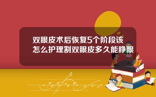 双眼皮术后恢复5个阶段该怎么护理割双眼皮多久能睁眼