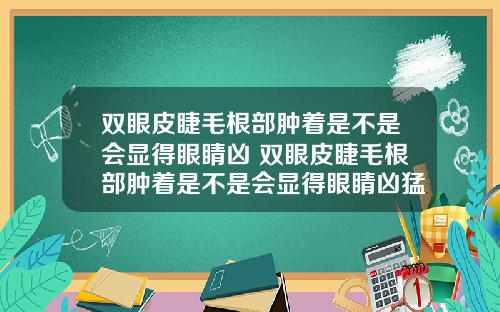 双眼皮睫毛根部肿着是不是会显得眼睛凶 双眼皮睫毛根部肿着是不是会显得眼睛凶猛