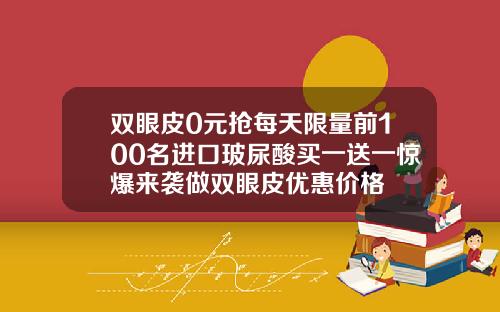 双眼皮0元抢每天限量前100名进口玻尿酸买一送一惊爆来袭做双眼皮优惠价格