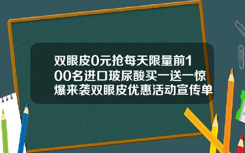 双眼皮0元抢每天限量前100名进口玻尿酸买一送一惊爆来袭双眼皮优惠活动宣传单